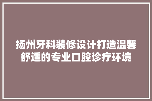 扬州牙科装修设计打造温馨舒适的专业口腔诊疗环境