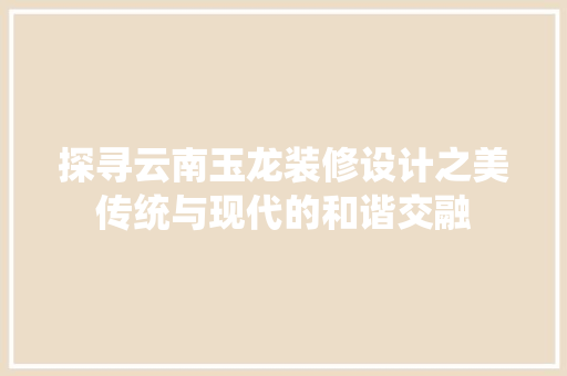 探寻云南玉龙装修设计之美传统与现代的和谐交融