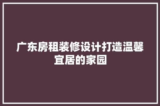 广东房租装修设计打造温馨宜居的家园