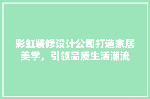 彩虹装修设计公司打造家居美学，引领品质生活潮流