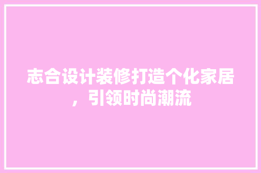 志合设计装修打造个化家居，引领时尚潮流