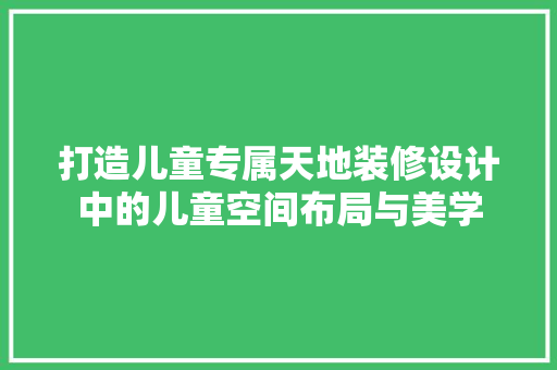 打造儿童专属天地装修设计中的儿童空间布局与美学  第1张