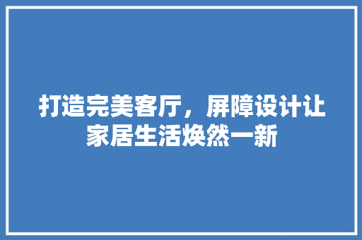 打造完美客厅，屏障设计让家居生活焕然一新