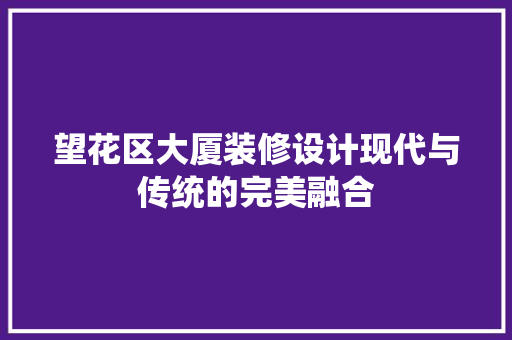 望花区大厦装修设计现代与传统的完美融合