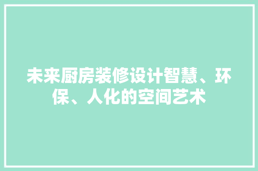 未来厨房装修设计智慧、环保、人化的空间艺术