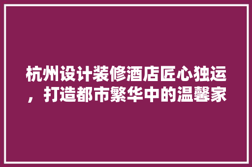 杭州设计装修酒店匠心独运，打造都市繁华中的温馨家园