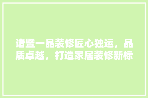 诸暨一品装修匠心独运，品质卓越，打造家居装修新标杆