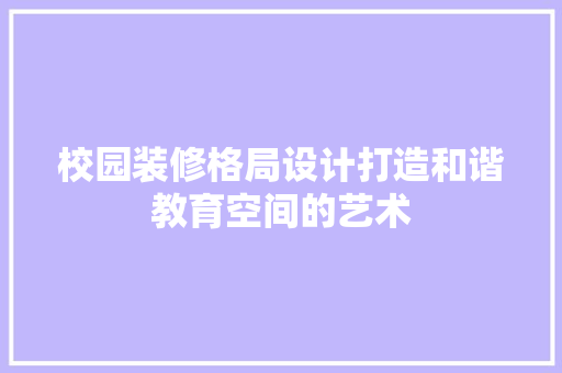 校园装修格局设计打造和谐教育空间的艺术