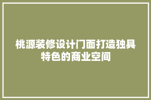 桃源装修设计门面打造独具特色的商业空间