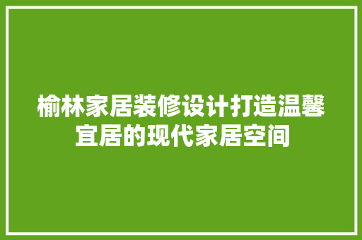 榆林家居装修设计打造温馨宜居的现代家居空间