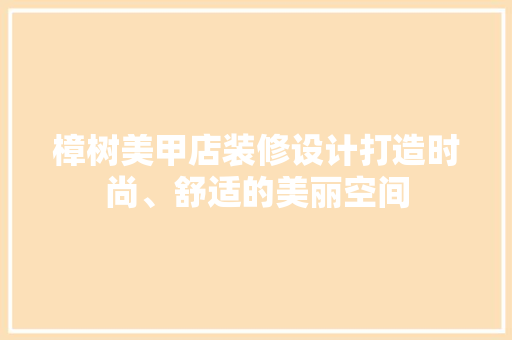 樟树美甲店装修设计打造时尚、舒适的美丽空间