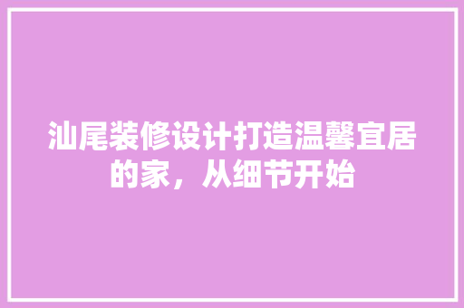 汕尾装修设计打造温馨宜居的家，从细节开始