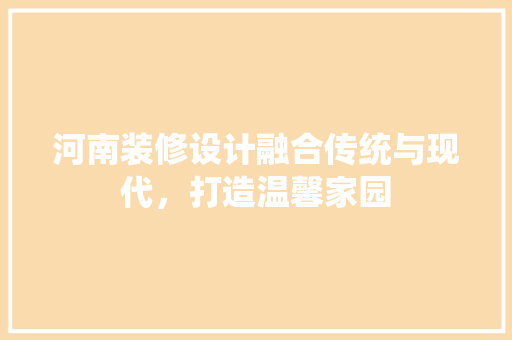 河南装修设计融合传统与现代，打造温馨家园