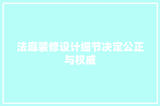 法庭装修设计细节决定公正与权威