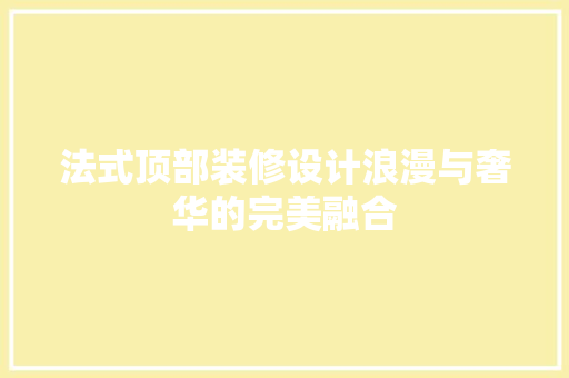 法式顶部装修设计浪漫与奢华的完美融合