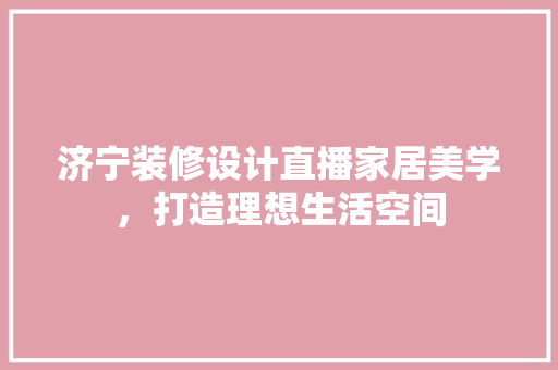 济宁装修设计直播家居美学，打造理想生活空间