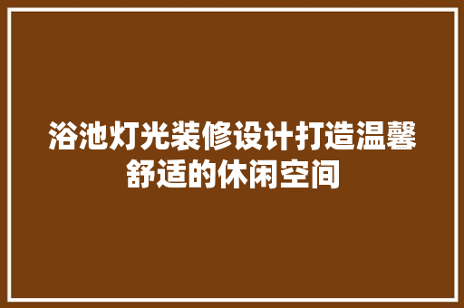 浴池灯光装修设计打造温馨舒适的休闲空间