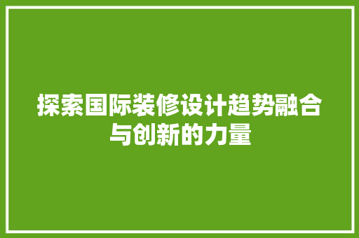 探索国际装修设计趋势融合与创新的力量