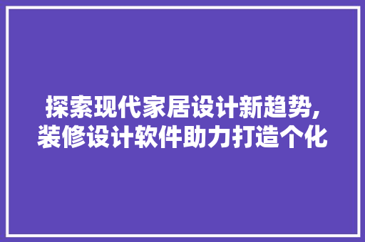 探索现代家居设计新趋势,装修设计软件助力打造个化空间