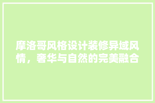 摩洛哥风格设计装修异域风情，奢华与自然的完美融合