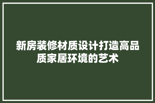 新房装修材质设计打造高品质家居环境的艺术