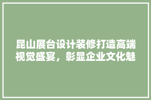 昆山展台设计装修打造高端视觉盛宴，彰显企业文化魅力