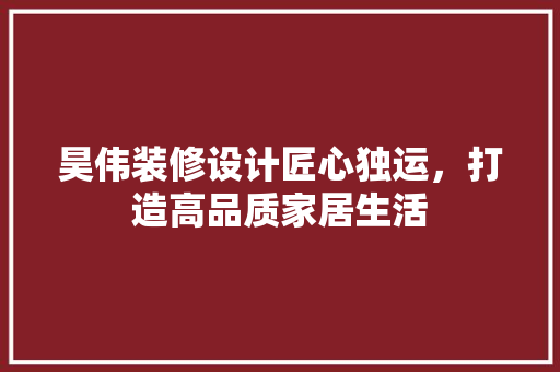 昊伟装修设计匠心独运，打造高品质家居生活