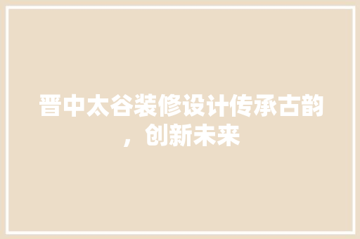 晋中太谷装修设计传承古韵，创新未来  第1张