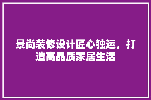 景尚装修设计匠心独运，打造高品质家居生活
