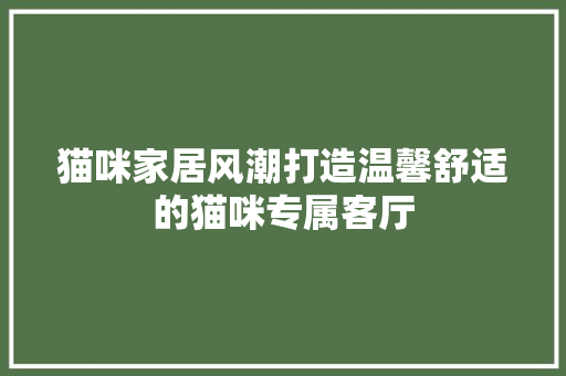 猫咪家居风潮打造温馨舒适的猫咪专属客厅