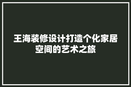 王海装修设计打造个化家居空间的艺术之旅