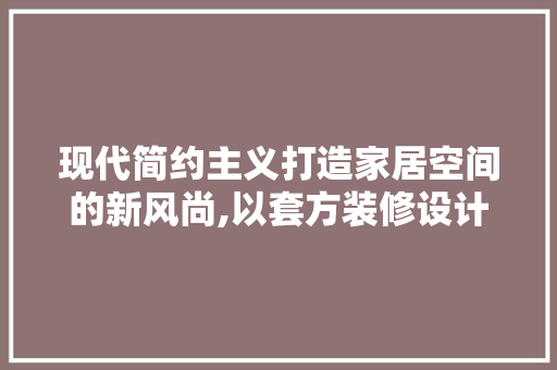 现代简约主义打造家居空间的新风尚,以套方装修设计为例