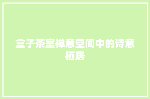 盒子茶室禅意空间中的诗意栖居