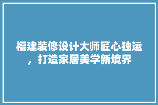 福建装修设计大师匠心独运，打造家居美学新境界
