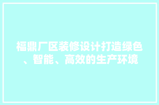 福鼎厂区装修设计打造绿色、智能、高效的生产环境  第1张