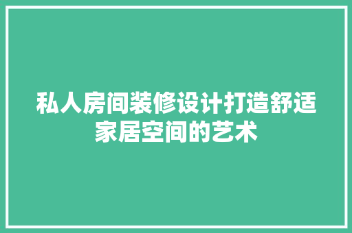 私人房间装修设计打造舒适家居空间的艺术