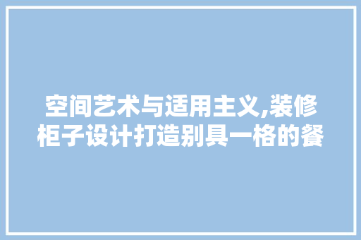 空间艺术与适用主义,装修柜子设计打造别具一格的餐厅