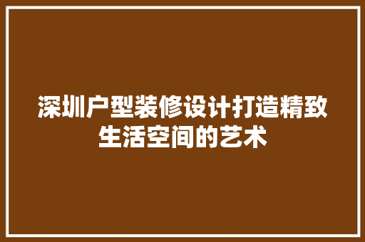 深圳户型装修设计打造精致生活空间的艺术