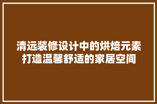 清远装修设计中的烘焙元素打造温馨舒适的家居空间