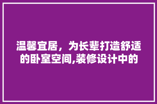 温馨宜居，为长辈打造舒适的卧室空间,装修设计中的适用建议
