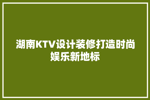 湖南KTV设计装修打造时尚娱乐新地标
