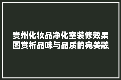 贵州化妆品净化室装修效果图赏析品味与品质的完美融合