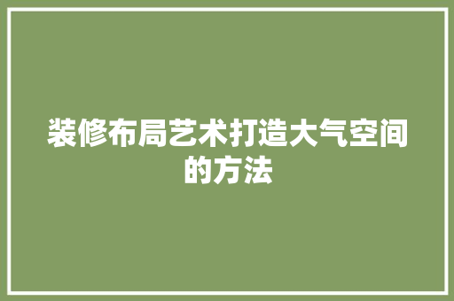 装修布局艺术打造大气空间的方法