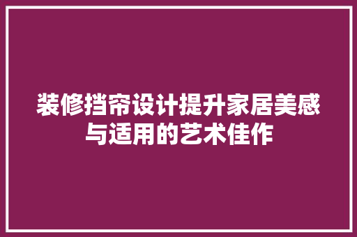 装修挡帘设计提升家居美感与适用的艺术佳作