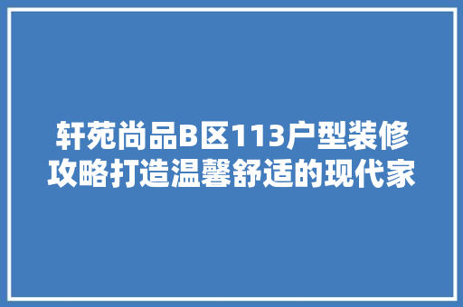 轩苑尚品B区113户型装修攻略打造温馨舒适的现代家居