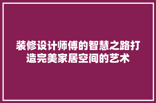 装修设计师傅的智慧之路打造完美家居空间的艺术