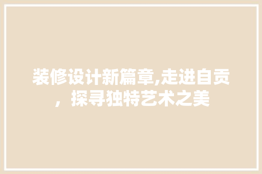 装修设计新篇章,走进自贡，探寻独特艺术之美