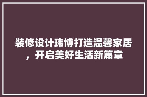 装修设计玮博打造温馨家居，开启美好生活新篇章