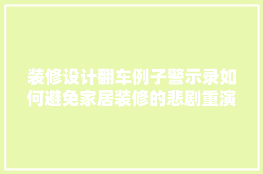 装修设计翻车例子警示录如何避免家居装修的悲剧重演