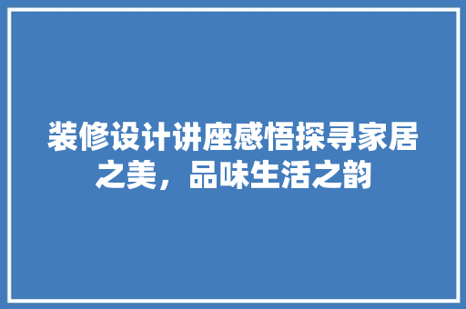 装修设计讲座感悟探寻家居之美，品味生活之韵